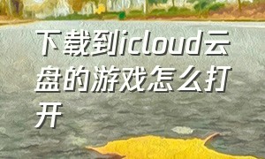 下载到icloud云盘的游戏怎么打开