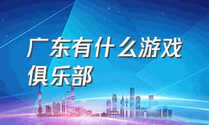 广东有什么游戏俱乐部