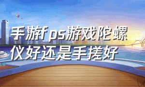 手游fps游戏陀螺仪好还是手搓好