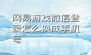 网易游戏微信登录怎么换成手机号