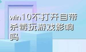 win10不打开自带杀毒玩游戏影响吗