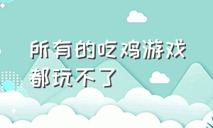 所有的吃鸡游戏都玩不了