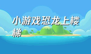 小游戏恐龙上楼梯