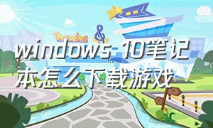 windows 10笔记本怎么下载游戏