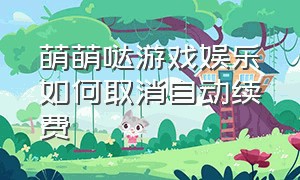 萌萌哒游戏娱乐如何取消自动续费
