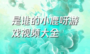 是谁的小鹿呀游戏视频大全