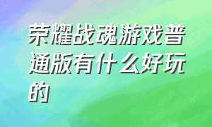 荣耀战魂游戏普通版有什么好玩的