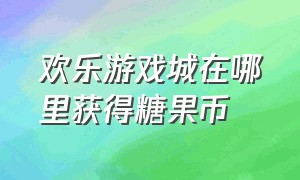 欢乐游戏城在哪里获得糖果币