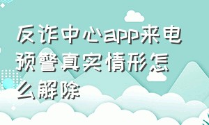 反诈中心app来电预警真实情形怎么解除