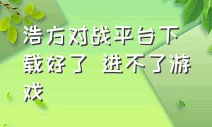 浩方对战平台下载好了 进不了游戏