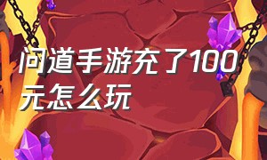 问道手游充了100元怎么玩