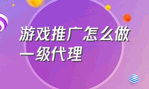 游戏推广怎么做一级代理