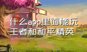 什么app里面能玩王者和和平精英