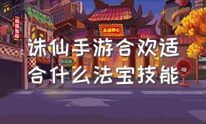 诛仙手游合欢适合什么法宝技能