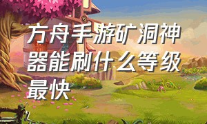 方舟手游矿洞神器能刷什么等级最快