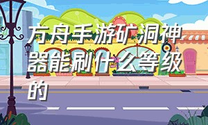 方舟手游矿洞神器能刷什么等级的