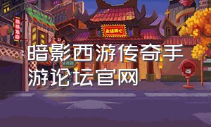 暗影西游传奇手游论坛官网