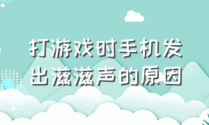 打游戏时手机发出滋滋声的原因