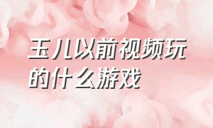 玉儿以前视频玩的什么游戏