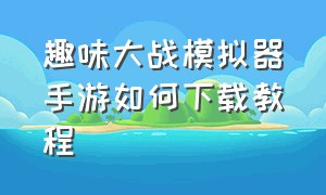 趣味大战模拟器手游如何下载教程