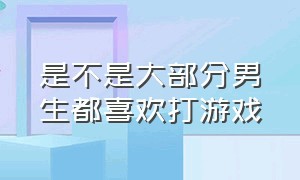 是不是大部分男生都喜欢打游戏