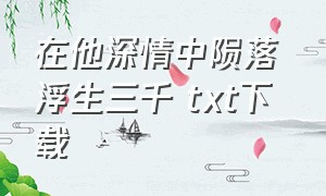 在他深情中陨落 浮生三千 txt下载