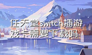 任天堂switch插游戏卡需要下载吗