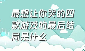 最想让你哭的四款游戏的最后结局是什么