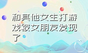 和其他女生打游戏被女朋友发现了