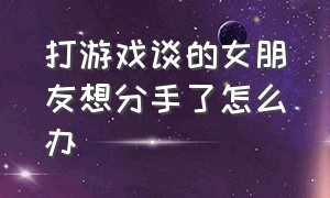 打游戏谈的女朋友想分手了怎么办