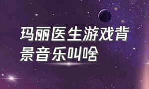 玛丽医生游戏背景音乐叫啥