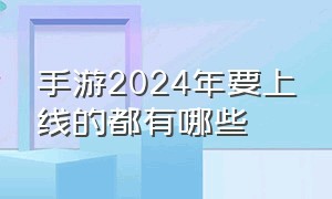 手游2024年要上线的都有哪些