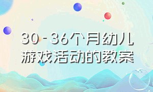 30-36个月幼儿游戏活动的教案