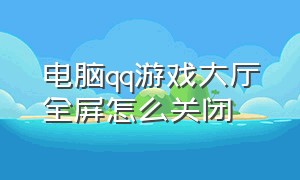 电脑qq游戏大厅全屏怎么关闭