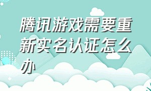 腾讯游戏需要重新实名认证怎么办