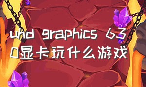 uhd graphics 630显卡玩什么游戏