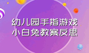 幼儿园手指游戏小白兔教案反思