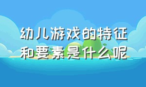 幼儿游戏的特征和要素是什么呢