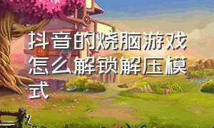 抖音的烧脑游戏怎么解锁解压模式