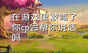 在游戏里被骂了你cp会帮你说话吗