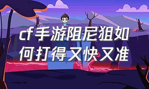 cf手游阻尼狙如何打得又快又准