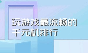 玩游戏最流畅的千元机排行