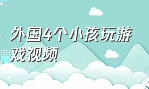 外国4个小孩玩游戏视频