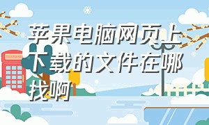 苹果电脑网页上下载的文件在哪找啊