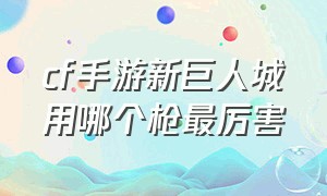 cf手游新巨人城用哪个枪最厉害