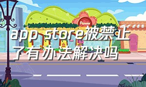 app store被禁止了有办法解决吗