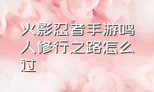 火影忍者手游鸣人修行之路怎么过