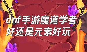 dnf手游魔道学者好还是元素好玩