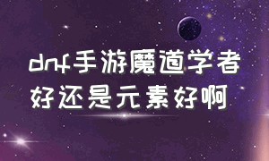 dnf手游魔道学者好还是元素好啊