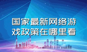 国家最新网络游戏政策在哪里看